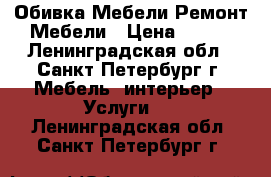 Обивка Мебели.Ремонт Мебели › Цена ­ 150 - Ленинградская обл., Санкт-Петербург г. Мебель, интерьер » Услуги   . Ленинградская обл.,Санкт-Петербург г.